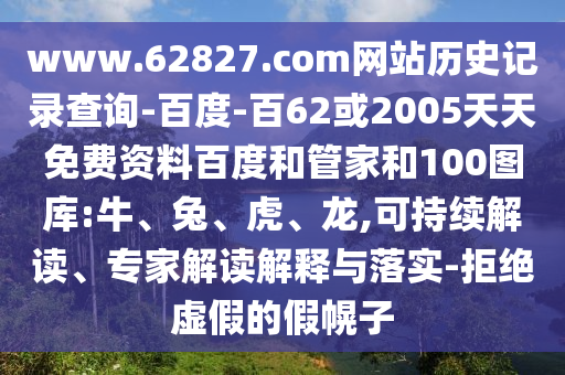 www.62827.com网站历史记录查询-百度-百62或2005天天免费资料百度和管家和100图库:牛、兔、虎、龙,可持续解读、专家解读解释与落实-拒绝虚假的假幌子