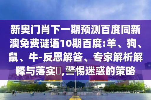 新奥门肖下一期预测百度同新澳免费谜语10期百度:羊、狗、鼠、牛-反思解答、专家解析解释与落实​,警惕迷惑的策略