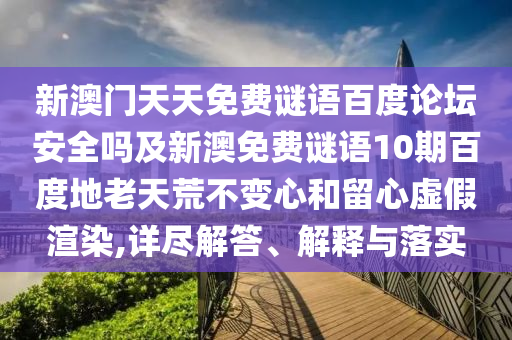 新澳门天天免费谜语百度论坛安全吗及新澳免费谜语10期百度地老天荒不变心和留心虚假渲染,详尽解答、解释与落实