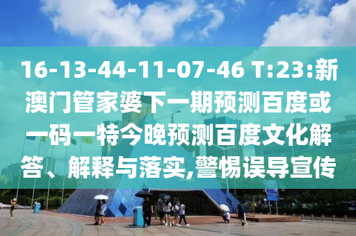 16-13-44-11-07-46 T:23:新澳门管家婆下一期预测百度或一码一特今晚预测百度文化解答、解释与落实,警惕误导宣传