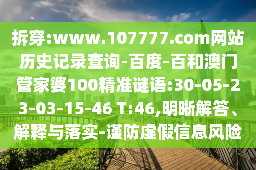拆穿:www.107777.com网站历史记录查询-百度-百和澳门管家婆100精准谜语:30-05-23-03-15-46 T:46,明晰解答、解释与落实-谨防虚假信息风险