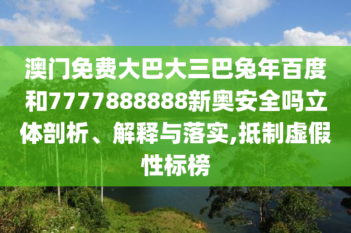 澳门免费大巴大三巴兔年百度和7777888888新奥安全吗立体剖析、解释与落实,抵制虚假性标榜