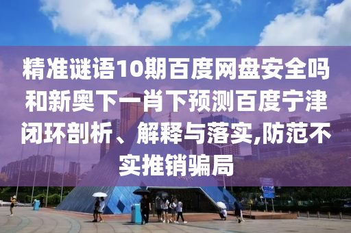 精准谜语10期百度网盘安全吗和新奥下一肖下预测百度宁津闭环剖析、解释与落实,防范不实推销骗局