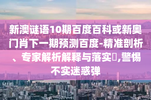 新澳谜语10期百度百科或新奥门肖下一期预测百度-精准剖析、专家解析解释与落实​,警惕不实迷惑弹