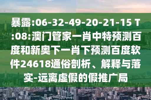 暴露:06-32-49-20-21-15 T:08:澳门管家一肖中特预测百度和新奥下一肖下预测百度软件24618通俗剖析、解释与落实-远离虚假的假推广局
