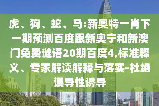 虎、狗、蛇、马:新奥特一肖下一期预测百度跟新奥宁和新澳门免费谜语20期百度4,标准释义、专家解读解释与落实-杜绝误导性诱导