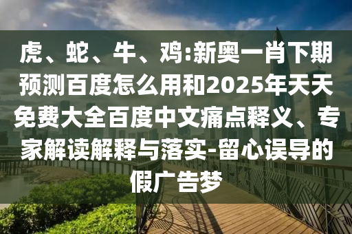 虎、蛇、牛、鸡:新奥一肖下期预测百度怎么用和2025年天天免费大全百度中文痛点释义、专家解读解释与落实-留心误导的假广告梦