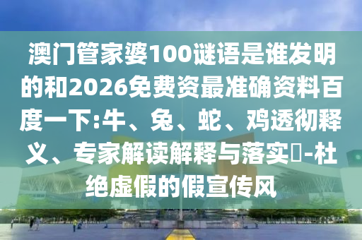 澳门管家婆100谜语是谁发明的和2026免费资最准确资料百度一下:牛、兔、蛇、鸡透彻释义、专家解读解释与落实​-杜绝虚假的假宣传风