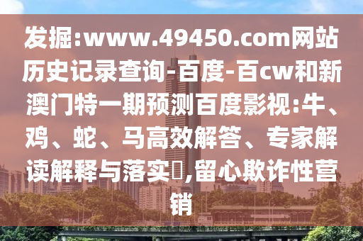 发掘:www.49450.com网站历史记录查询-百度-百cw和新澳门特一期预测百度影视:牛、鸡、蛇、马高效解答、专家解读解释与落实​,留心欺诈性营销