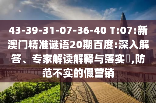 43-39-31-07-36-40 T:07:新澳门精准谜语20期百度:深入解答、专家解读解释与落实​,防范不实的假营销