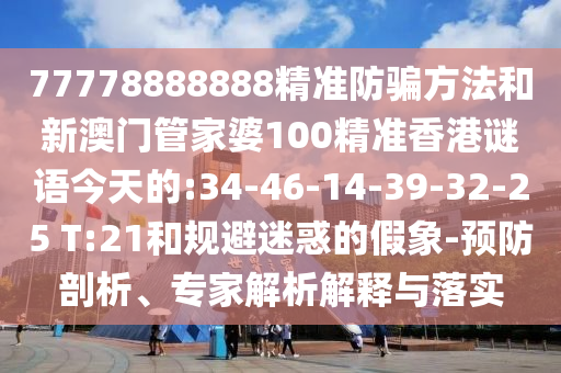 77778888888精准防骗方法和新澳门管家婆100精准香港谜语今天的:34-46-14-39-32-25 T:21和规避迷惑的假象-预防剖析、专家解析解释与落实