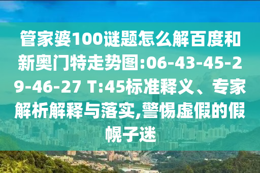 管家婆100谜题怎么解百度和新奥门特走势图:06-43-45-29-46-27 T:45标准释义、专家解析解释与落实,警惕虚假的假幌子迷