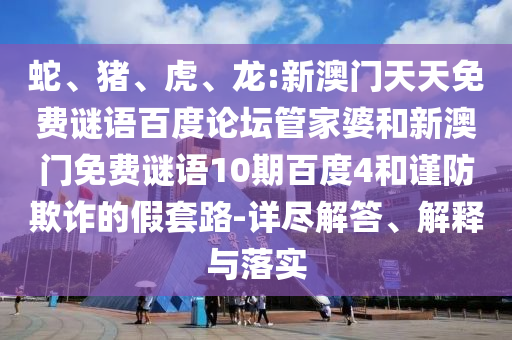 蛇、猪、虎、龙:新澳门天天免费谜语百度论坛管家婆和新澳门免费谜语10期百度4和谨防欺诈的假套路-详尽解答、解释与落实