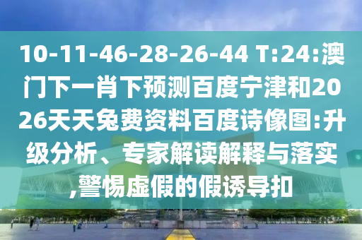 10-11-46-28-26-44 T:24:澳门下一肖下预测百度宁津和2026天天兔费资料百度诗像图:升级分析、专家解读解释与落实,警惕虚假的假诱导扣