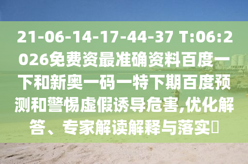21-06-14-17-44-37 T:06:2026免费资最准确资料百度一下和新奥一码一特下期百度预测和警惕虚假诱导危害,优化解答、专家解读解释与落实​