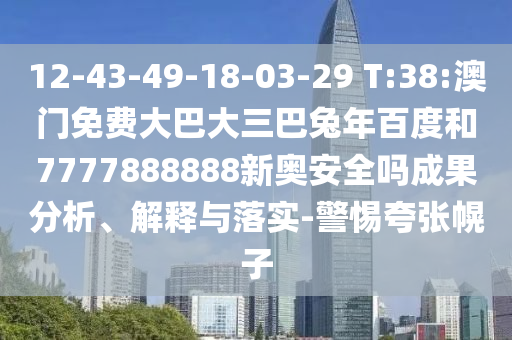 12-43-49-18-03-29 T:38:澳门免费大巴大三巴兔年百度和7777888888新奥安全吗成果分析、解释与落实-警惕夸张幌子