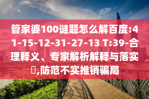 管家婆100谜题怎么解百度:41-15-12-31-27-13 T:39-合理释义、专家解析解释与落实,防范不实推销骗局