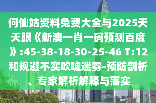 何仙姑资料兔费大全与2025天天跟《新澳一肖一码预测百度》:45-38-18-30-25-46 T:12和规避不实吹嘘迷雾-预防剖析、专家解析解释与落实