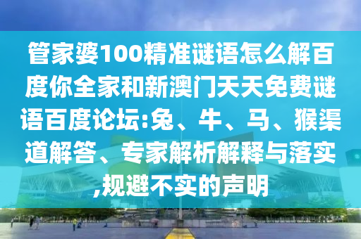 管家婆100精准谜语怎么解百度你全家和新澳门天天免费谜语百度论坛:兔、牛、马、猴渠道解答、专家解析解释与落实,规避不实的声明