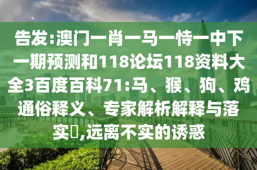 告发:澳门一肖一马一恃一中下一期预测和118论坛118资料大全3百度百科71:马、猴、狗、鸡通俗释义、专家解析解释与落实​,远离不实的诱惑