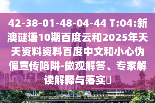 42-38-01-48-04-44 T:04:新澳谜语10期百度云和2025年天天资料资料百度中文和小心伪假宣传陷阱-微观解答、专家解读解释与落实​