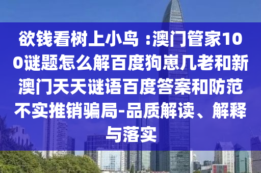 欲钱看树上小鸟 :澳门管家100谜题怎么解百度狗崽几老和新澳门天天谜语百度答案和防范不实推销骗局-品质解读、解释与落实