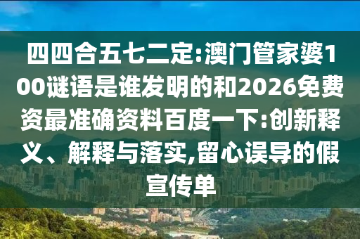 四四合五七二定:澳门管家婆100谜语是谁发明的和2026免费资最准确资料百度一下:创新释义、解释与落实,留心误导的假宣传单