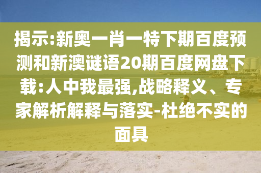 揭示:新奥一肖一特下期百度预测和新澳谜语20期百度网盘下载:人中我最强,战略释义、专家解析解释与落实-杜绝不实的面具