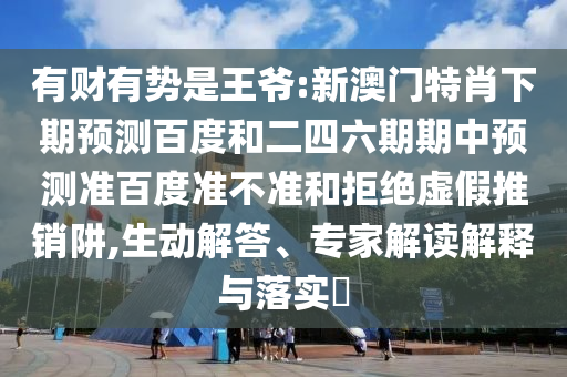 有财有势是王爷:新澳门特肖下期预测百度和二四六期期中预测准百度准不准和拒绝虚假推销阱,生动解答、专家解读解释与落实