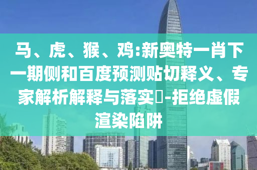 马、虎、猴、鸡:新奥特一肖下一期侧和百度预测贴切释义、专家解析解释与落实​-拒绝虚假渲染陷阱