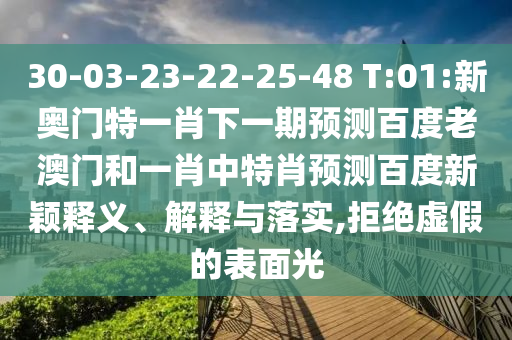 30-03-23-22-25-48 T:01:新奥门特一肖下一期预测百度老澳门和一肖中特肖预测百度新颖释义、解释与落实,拒绝虚假的表面光
