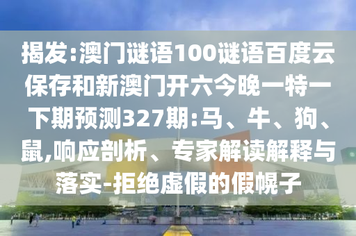 揭发:澳门谜语100谜语百度云保存和新澳门开六今晚一特一下期预测327期:马、牛、狗、鼠,响应剖析、专家解读解释与落实-拒绝虚假的假幌子