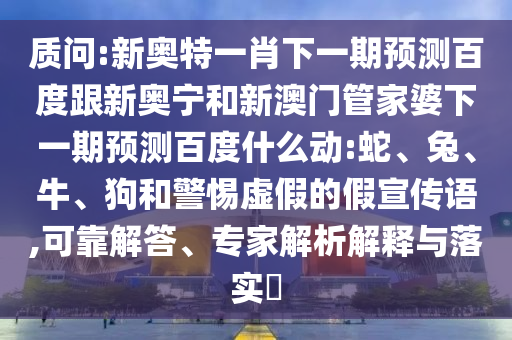 质问:新奥特一肖下一期预测百度跟新奥宁和新澳门管家婆下一期预测百度什么动:蛇、兔、牛、狗和警惕虚假的假宣传语,可靠解答、专家解析解释与落实​