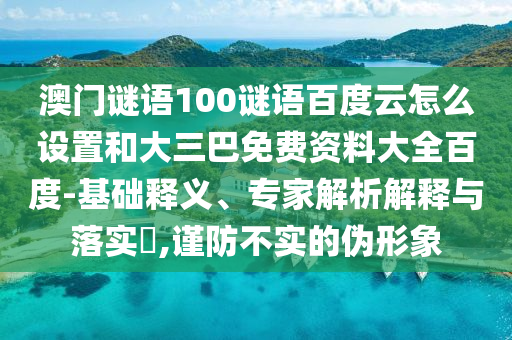 澳门谜语100谜语百度云怎么设置和大三巴免费资料大全百度-基础释义、专家解析解释与落实​,谨防不实的伪形象