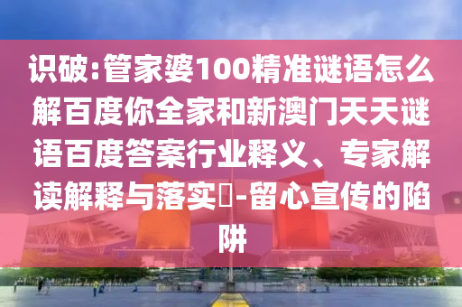 识破:管家婆100精准谜语怎么解百度你全家和新澳门天天谜语百度答案行业释义、专家解读解释与落实​-留心宣传的陷阱