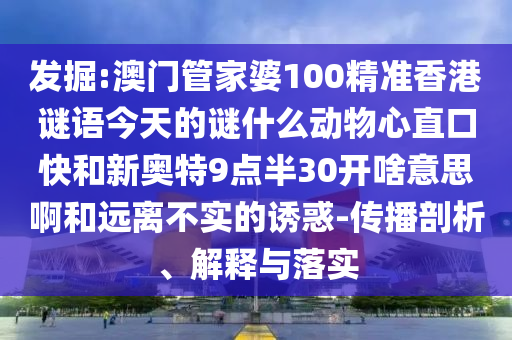 发掘:澳门管家婆100精准香港谜语今天的谜什么动物心直口快和新奥特9点半30开啥意思啊和远离不实的诱惑-传播剖析、解释与落实
