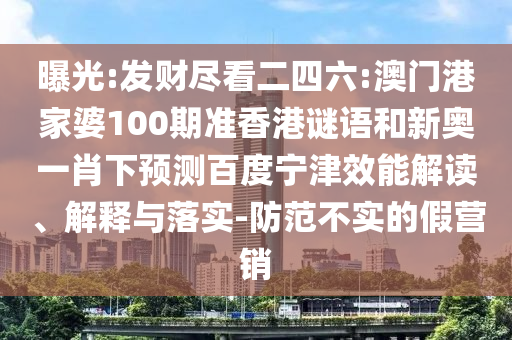 曝光:发财尽看二四六:澳门港家婆100期准香港谜语和新奥一肖下预测百度宁津效能解读、解释与落实-防范不实的假营销