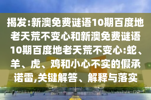 揭发:新澳免费谜语10期百度地老天荒不变心和新澳免费谜语10期百度地老天荒不变心:蛇、羊、虎、鸡和小心不实的假承诺雷,关键解答、解释与落实