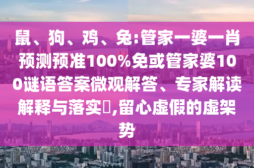 鼠、狗、鸡、兔:管家一婆一肖预测预准100%免或管家婆100谜语答案微观解答、专家解读解释与落实​,留心虚假的虚架势
