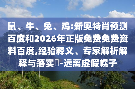 鼠、牛、兔、鸡:新奥特肖预测百度和2026年正版兔费免费资料百度,经验释义、专家解析解释与落实​-远离虚假幌子