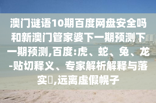 澳门谜语10期百度网盘安全吗和新澳门管家婆下一期预测下一期预测,百度:虎、蛇、兔、龙-贴切释义、专家解析解释与落实​,远离虚假幌子