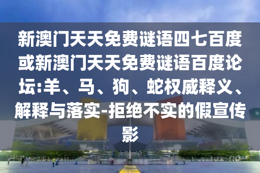 新澳门天天免费谜语四七百度或新澳门天天免费谜语百度论坛:羊、马、狗、蛇权威释义、解释与落实-拒绝不实的假宣传影