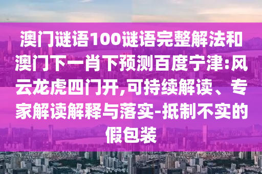 澳门谜语100谜语完整解法和澳门下一肖下预测百度宁津:风云龙虎四门开,可持续解读、专家解读解释与落实-抵制不实的假包装