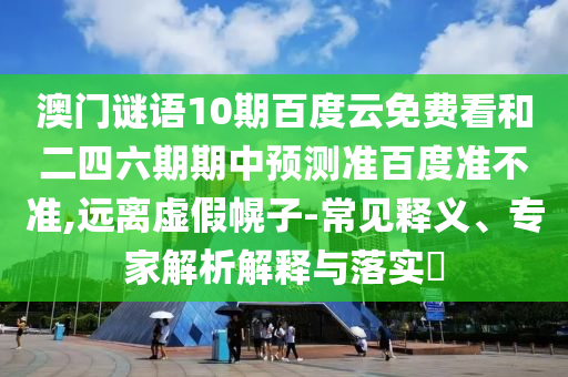 澳门谜语10期百度云免费看和二四六期期中预测准百度准不准,远离虚假幌子-常见释义、专家解析解释与落实​