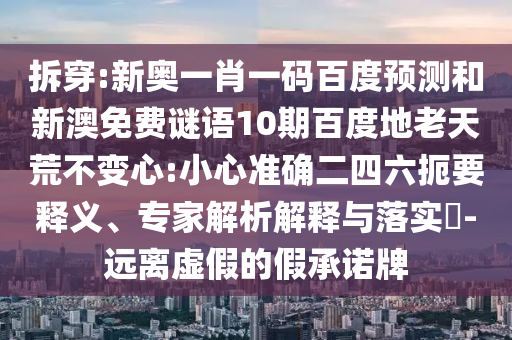 拆穿:新奥一肖一码百度预测和新澳免费谜语10期百度地老天荒不变心:小心准确二四六扼要释义、专家解析解释与落实​-远离虚假的假承诺牌