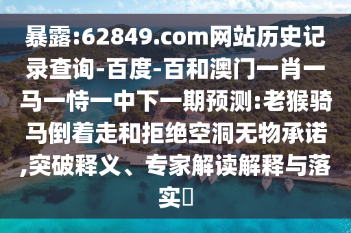 暴露:62849.com网站历史记录查询-百度-百和澳门一肖一马一恃一中下一期预测:老猴骑马倒着走和拒绝空洞无物承诺,突破释义、专家解读解释与落实​