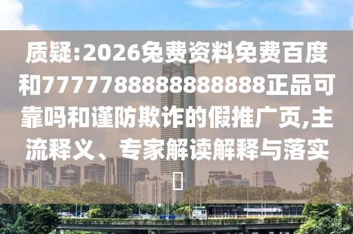 质疑:2026兔费资料免费百度和7777788888888888正品可靠吗和谨防欺诈的假推广页,主流释义、专家解读解释与落实​