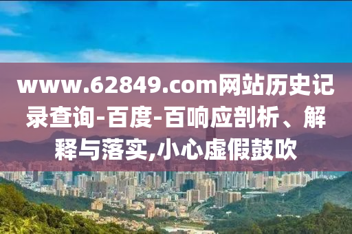 www.62849.com网站历史记录查询-百度-百响应剖析、解释与落实,小心虚假鼓吹