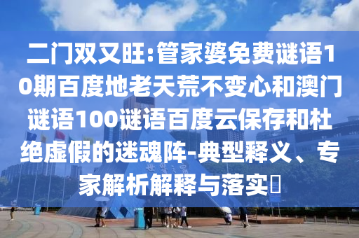 二门双又旺:管家婆免费谜语10期百度地老天荒不变心和澳门谜语100谜语百度云保存和杜绝虚假的迷魂阵-典型释义、专家解析解释与落实​