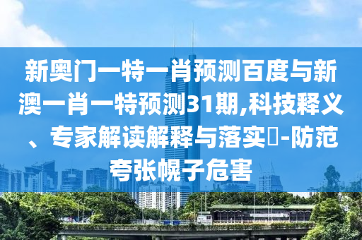 新奥门一特一肖预测百度与新澳一肖一特预测31期,科技释义、专家解读解释与落实​-防范夸张幌子危害